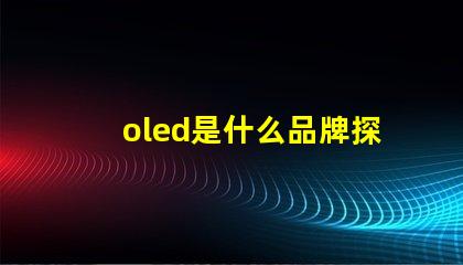 oled是什么品牌探索OLED技術(shù)背后的知名品牌