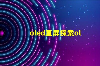 oled直屏探索oled直屏的獨特優勢與市場潛力