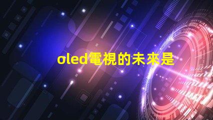 oled電視的未來是否會被新技術取代探討OLED電視技術趨勢與挑戰