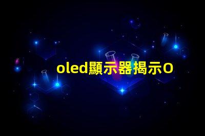 oled顯示器揭示OLED顯示器的優勢與選擇指南