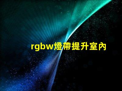 rgbw燈帶提升室內氛圍的多功能照明選擇