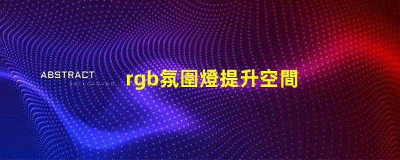 rgb氛圍燈提升空間氛圍的秘密武器