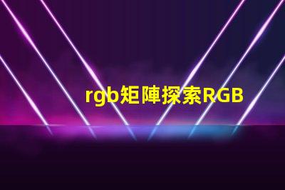 rgb矩陣探索RGB矩陣的應(yīng)用與優(yōu)勢(shì)