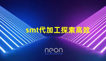 smt代加工探索高效制造的秘密與優勢