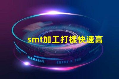 smt加工打樣快速高效的樣板制作服務揭秘