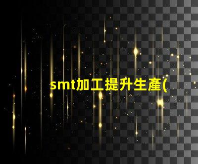 smt加工提升生產(chǎn)效率的關鍵技術是什么
