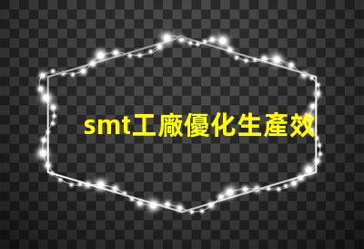 smt工廠優化生產效率的秘密武器是什么