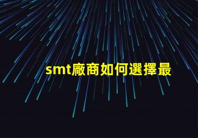 smt廠商如何選擇最佳SMT合作伙伴