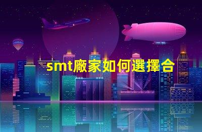 smt廠家如何選擇合適的SMT供應(yīng)商以提升效率