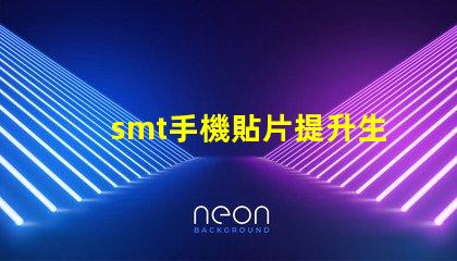 smt手機貼片提升生產效率的關鍵技術揭秘