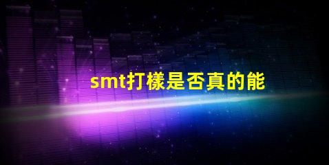smt打樣是否真的能提升生產(chǎn)效率探討SMT打樣對生產(chǎn)流程的影響