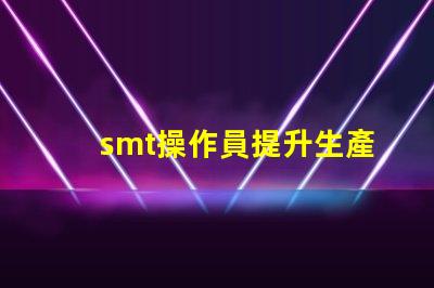 smt操作員提升生產效率的關鍵角色