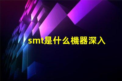 smt是什么機器深入了解SMT技術及其應用