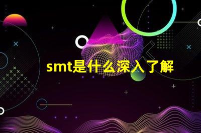 smt是什么深入了解表面貼裝技術(shù)的關(guān)鍵