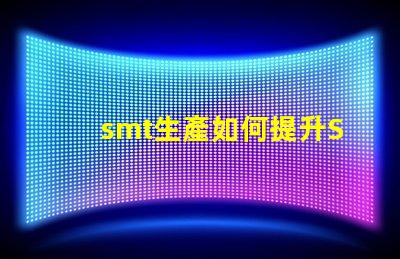 smt生產如何提升SMT生產效率與質量的技巧