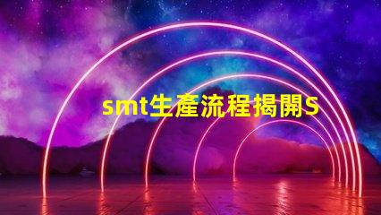smt生產流程揭開SMT生產的秘密,提升效率的關鍵流程是什么