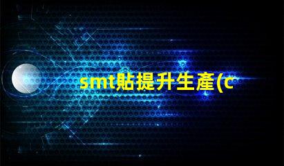 smt貼提升生產(chǎn)效率的貼合技術(shù)揭秘