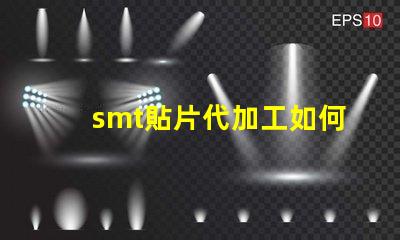 smt貼片代加工如何選擇最優(yōu)質的代加工服務