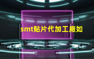 smt貼片代加工廠如何選擇合適的合作伙伴