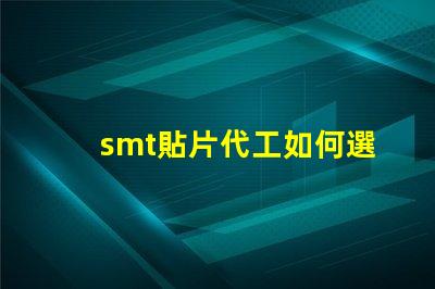 smt貼片代工如何選擇優質的貼片代工廠