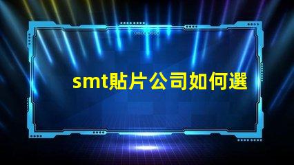 smt貼片公司如何選擇高效可靠的SMT合作伙伴