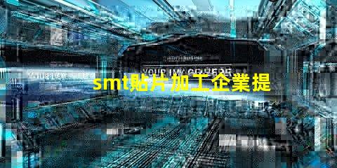 smt貼片加工企業提升生產效率的關鍵因素是什么