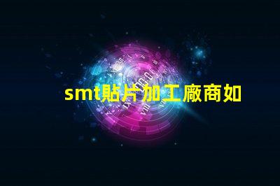 smt貼片加工廠商如何選擇高效可靠的合作伙伴