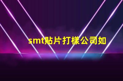 smt貼片打樣公司如何選擇優質的服務提供商