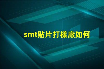 smt貼片打樣廠如何選擇高效可靠的供應商