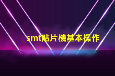 smt貼片機基本操作全面掌握SMT貼片機操作技巧