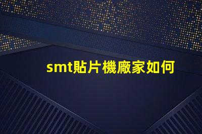 smt貼片機廠家如何選擇優質供應商提升生產效率