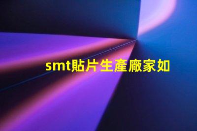 smt貼片生產廠家如何選擇優質貼片廠商的關鍵因素