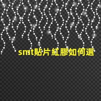 smt貼片紅膠如何選擇最佳紅膠以提升貼片效率
