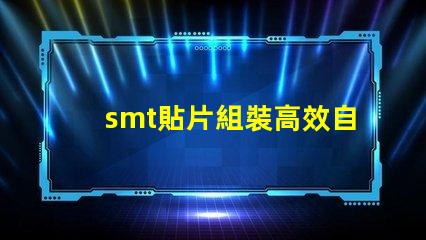smt貼片組裝高效自動化生產的關鍵是什么