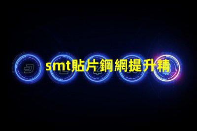 smt貼片鋼網提升精度的關鍵工具為何不可忽視