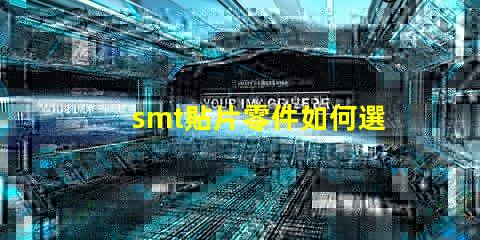 smt貼片零件如何選擇最佳貼片零件以提升生產(chǎn)效率