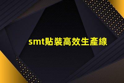 smt貼裝高效生產線提升競爭力的關鍵