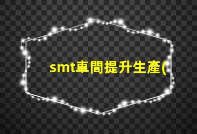 smt車間提升生產(chǎn)效率的關鍵環(huán)節(jié)是什么