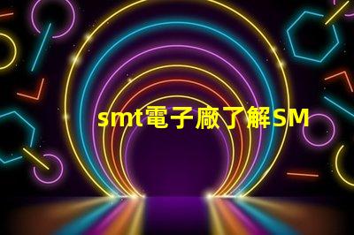 smt電子廠了解SMT電子制造業的關鍵優勢