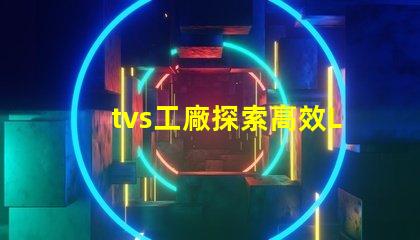 tvs工廠探索高效LED生產流程的秘密