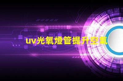 uv光氧燈管提升空氣質(zhì)量的高效解決方案