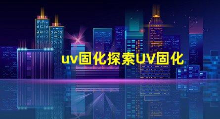 uv固化探索UV固化技術(shù)的未來潛力