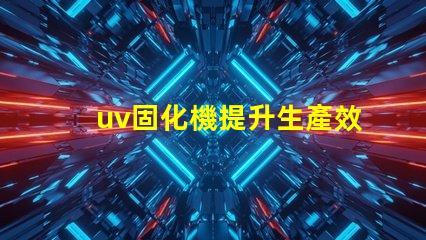 uv固化機提升生產效率的關鍵技術是什么