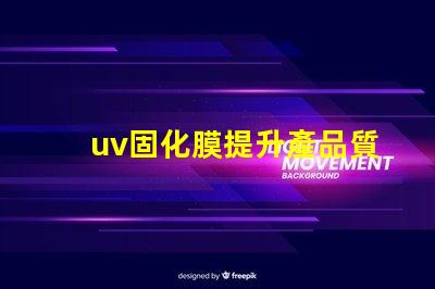 uv固化膜提升產品質量的關鍵技術是什么