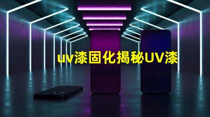 uv漆固化揭秘UV漆固化技術的高效應用