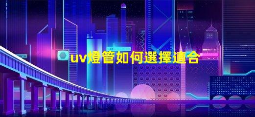 uv燈管如何選擇適合您需求的UV燈管