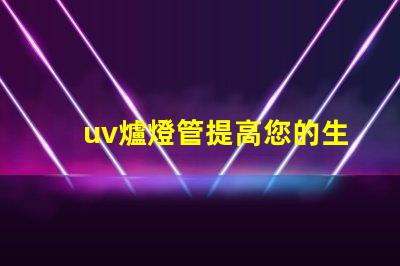uv爐燈管提高您的生產效率的關鍵設備
