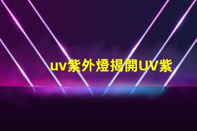 uv紫外燈揭開UV紫外燈的神秘面紗,你準備好了嗎