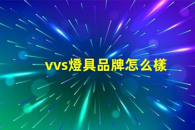vvs燈具品牌怎么樣深入分析vvs燈具品牌的市場表現(xiàn)