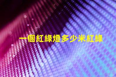 一個紅綠燈多少米紅綠燈設置距離及其影響